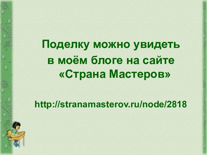 Поделку можно увидеть в моём блоге на сайте «Страна Мастеров»http://stranamasterov.ru/node/2818