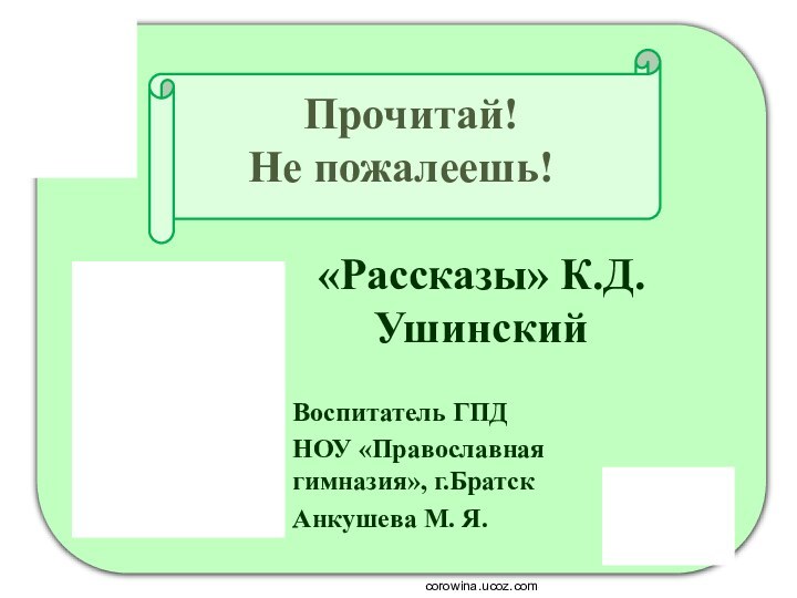 Прочитай!  Не пожалеешь!«Рассказы» К.Д.УшинскийВоспитатель ГПДНОУ «Православная гимназия», г.БратскАнкушева М. Я. corowina.ucoz.com