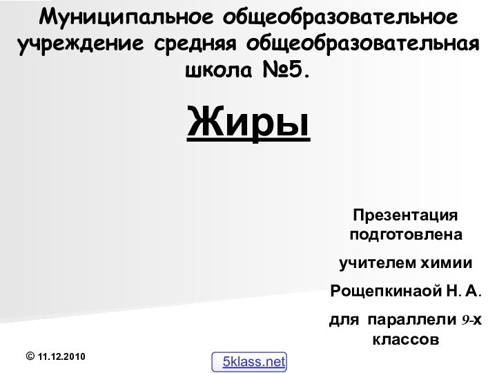 Муниципальное общеобразовательное учреждение средняя общеобразовательная школа №5.Презентация подготовленаучителем химииРощепкинаой Н. А.для параллели 9-х классовЖиры© 11.12.2010