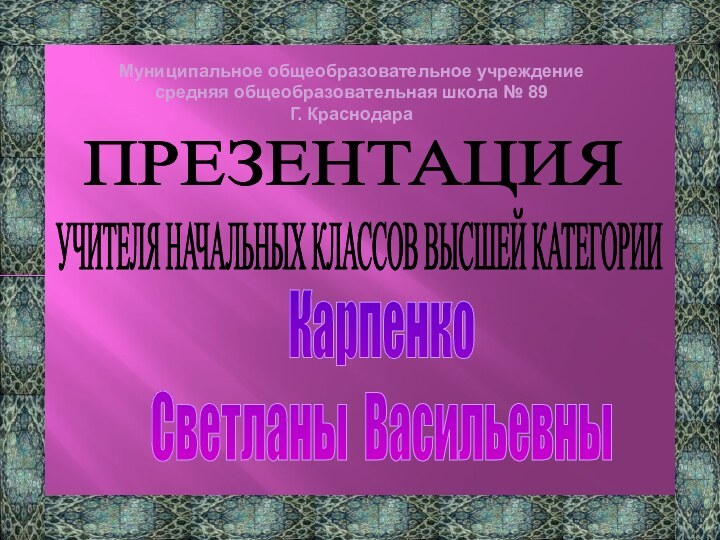 Муниципальное общеобразовательное учреждениеcредняя общеобразовательная школа № 89Г. КраснодараПРЕЗЕНТАЦИЯУЧИТЕЛЯ НАЧАЛЬНЫХ КЛАССОВ ВЫСШЕЙ КАТЕГОРИИКарпенко Светланы Васильевны