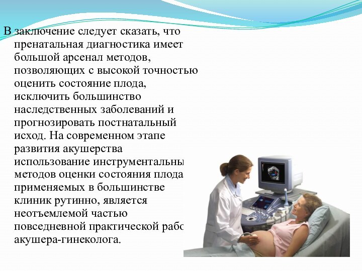 В заключение следует сказать, что пренатальная диагностика имеет большой арсенал методов, позволяющих