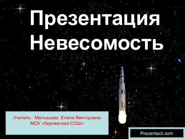 Учитель  Малышева Елена ВикторовнаМОУ «Керчевская СОШ»Презентация НевесомостьPrezentacii.com