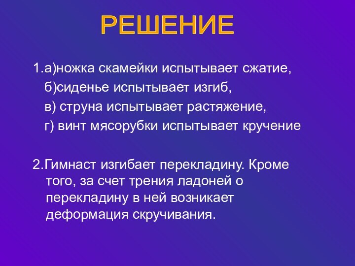 1.а)ножка скамейки испытывает сжатие,  б)сиденье испытывает изгиб,  в) струна испытывает