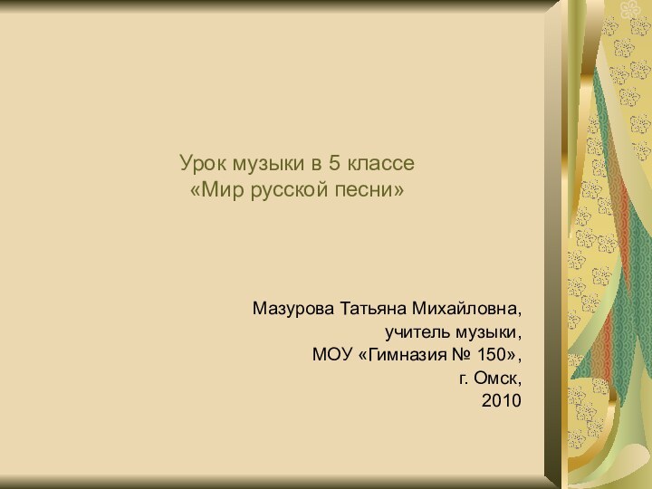 Урок музыки в 5 классе «Мир русской песни»Мазурова Татьяна Михайловна,учитель музыки,МОУ «Гимназия № 150»,г. Омск,2010