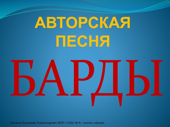 АВТОРСКАЯ ПЕСНЯБАРДЫГречанов Владимир Александрович МОУ « СОШ № 4» учитель музыки