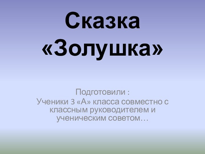 Сказка «Золушка» Подготовили :Ученики 3 «А» класса совместно с классным руководителем и ученическим советом…