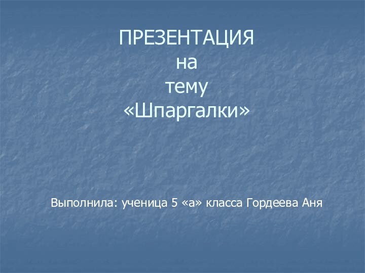 ПРЕЗЕНТАЦИЯ  на тему «Шпаргалки»Выполнила: ученица 5 «а» класса Гордеева Аня