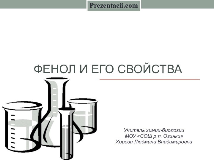 ФЕНОЛ И ЕГО СВОЙСТВА Учитель химии-биологии МОУ «СОШ р.п. Озинки»Хорова Людмила ВладимировнаPrezentacii.com