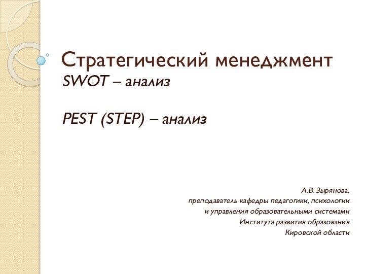 Стратегический менеджмент SWOT – анализPEST (STEP) – анализ А.В. Зырянова, преподаватель кафедры