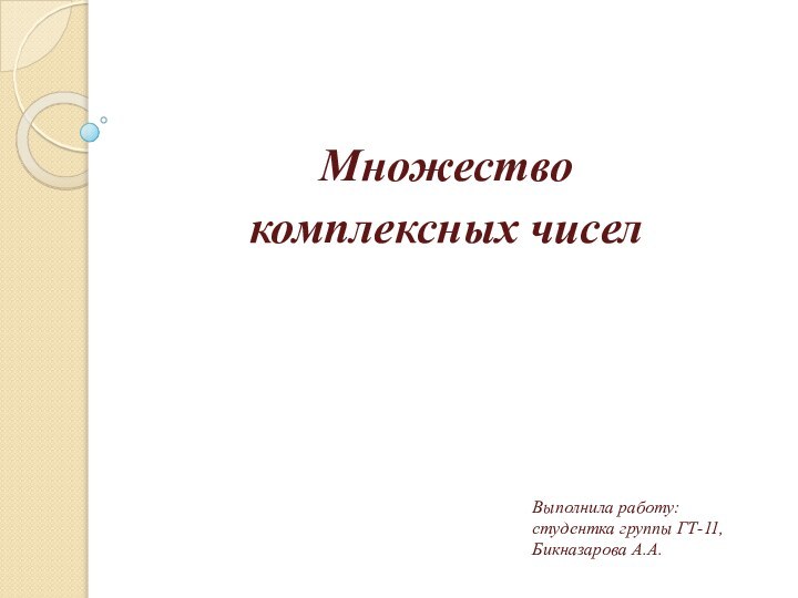 Выполнила работу:  студентка группы ГТ-11, Бикназарова А.А. Множество комплексных чисел