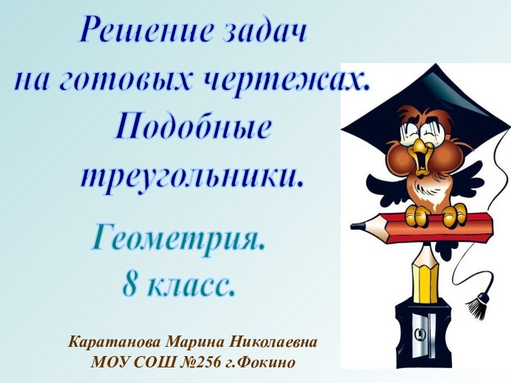 Решение задачна готовых чертежах.Подобныетреугольники.Геометрия.8 класс.Каратанова Марина НиколаевнаМОУ СОШ №256 г.Фокино