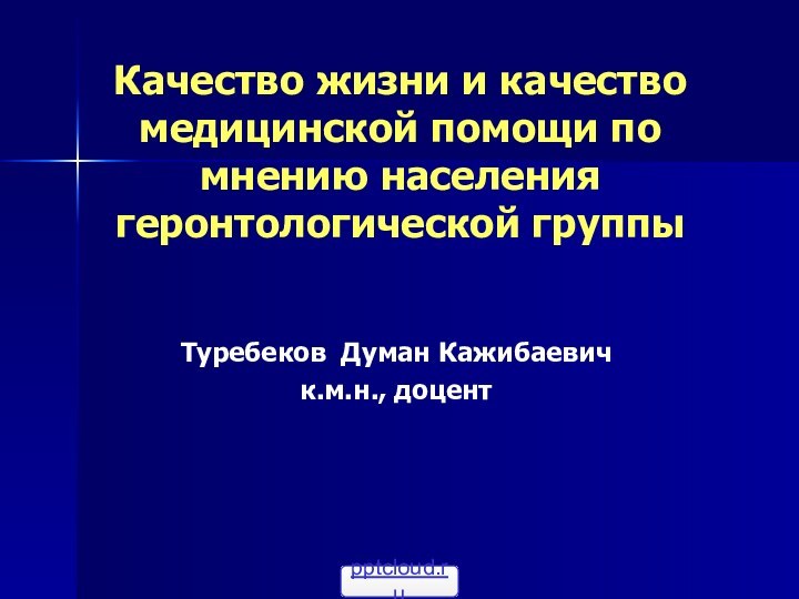 Качество жизни и качество медицинской помощи по мнению населения геронтологической группыТуребеков Думан Кажибаевичк.м.н., доцент