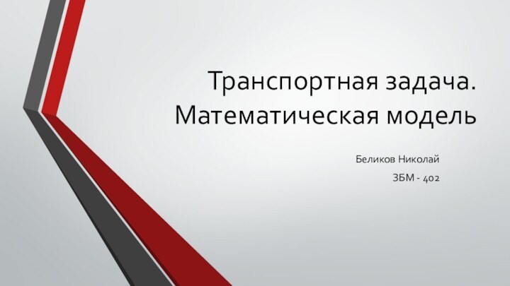 Транспортная задача. Математическая модель  Беликов НиколайЗБМ - 402