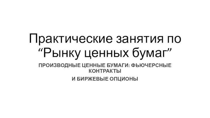 Практические занятия по “Рынку ценных бумаг”ПРОИЗВОДНЫЕ ЦЕННЫЕ БУМАГИ: ФЬЮЧЕРСНЫЕ КОНТРАКТЫИ БИРЖЕВЫЕ ОПЦИОНЫ