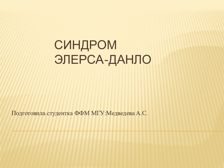 Синдром  Элерса-Данло Подготовила студентка ФФМ МГУ:Медведева А.С.