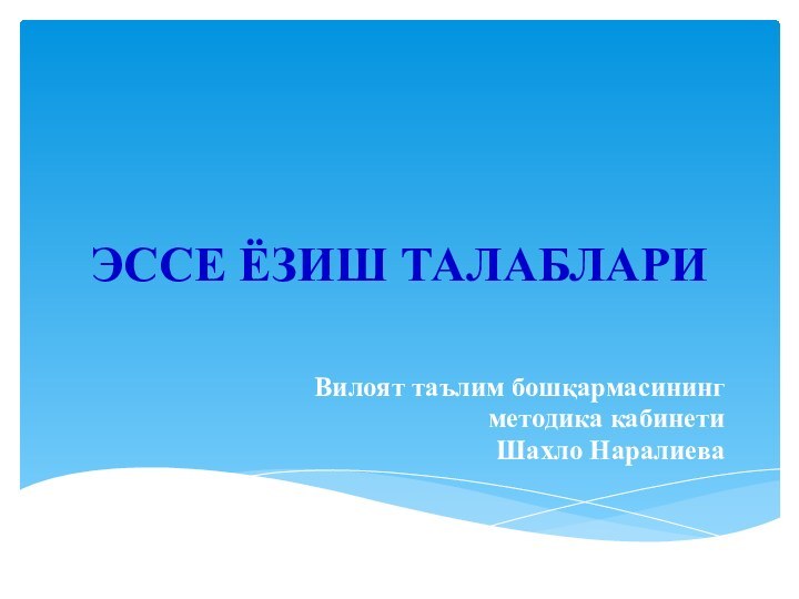 ЭССЕ ЁЗИШ ТАЛАБЛАРИВилоят таълим бошқармасинингметодика кабинетиШахло Наралиева