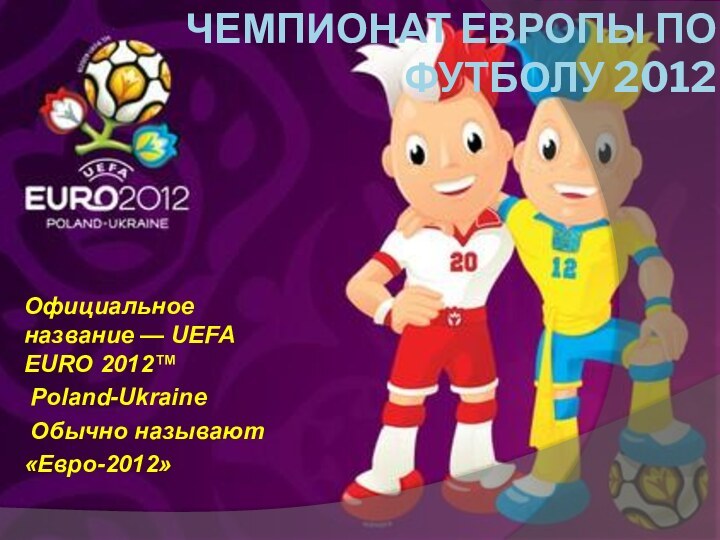 Чемпионат Европы по футболу 2012Официальное название — UEFA EURO 2012™ Poland-Ukraine Обычно называют «Евро-2012»