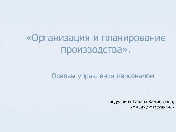 «Организация и планирование производства». Гиндуллина Тамара Камильевна,к.т.н., доцент кафедры АСУОсновы управления персоналом