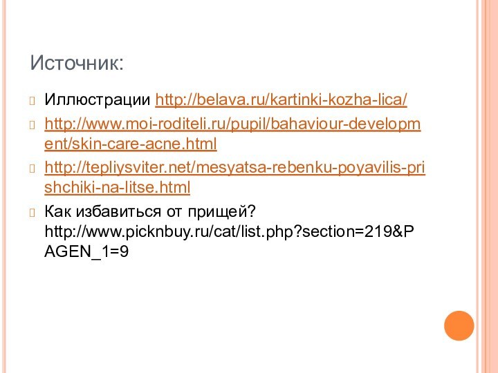 Источник:Иллюстрации http://belava.ru/kartinki-kozha-lica/http://www.moi-roditeli.ru/pupil/bahaviour-development/skin-care-acne.htmlhttp://tepliysviter.net/mesyatsa-rebenku-poyavilis-prishchiki-na-litse.htmlКак избавиться от прищей? http://www.picknbuy.ru/cat/list.php?section=219&PAGEN_1=9