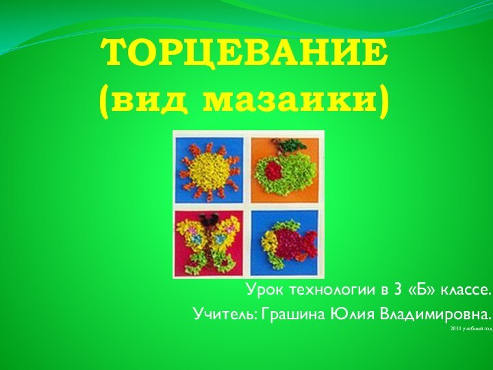 ТОРЦЕВАНИЕ  (вид мазаики)Урок технологии в 3 «Б» классе.Учитель: Грашина Юлия Владимировна.2011 учебный год