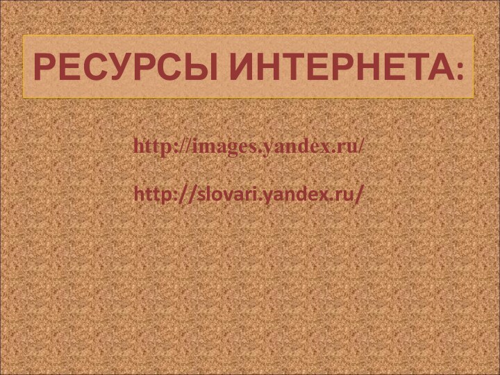 РЕСУРСЫ ИНТЕРНЕТА:  http://images.yandex.ru/http://slovari.yandex.ru/