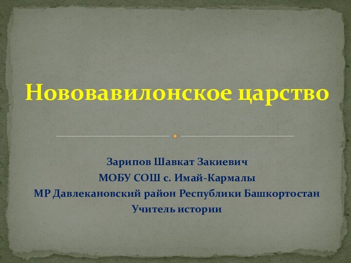 Зарипов Шавкат ЗакиевичМОБУ СОШ с. Имай-Кармалы МР Давлекановский район Республики БашкортостанУчитель историиНововавилонское царство