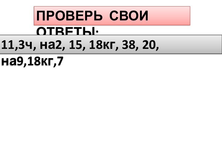 ПРОВЕРЬ СВОИ ОТВЕТЫ:11,3ч, на2, 15, 18кг, 38, 20, на9,18кг,7