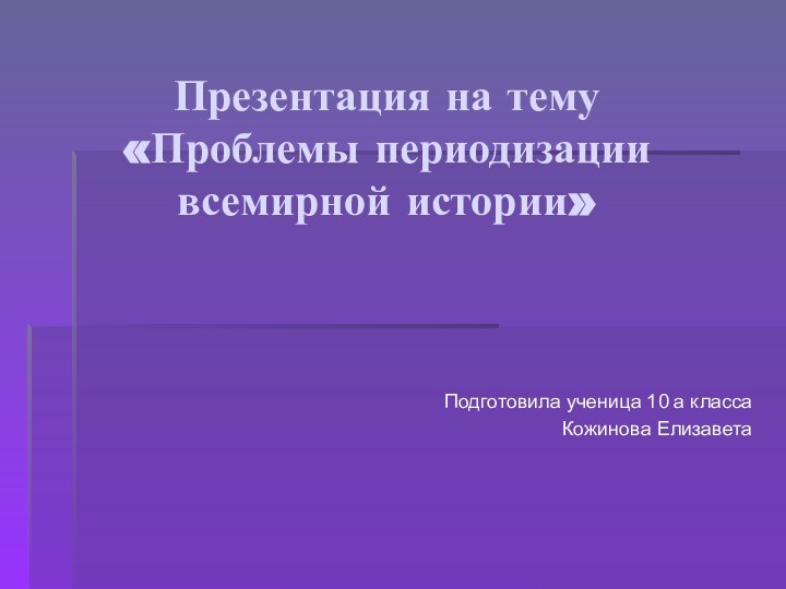 Презентация на тему «Проблемы периодизации всемирной истории»Подготовила ученица 10 а классаКожинова Елизавета