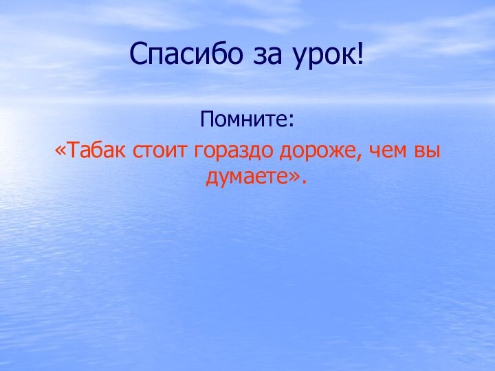 Спасибо за урок!Помните:«Табак стоит гораздо дороже, чем вы думаете».