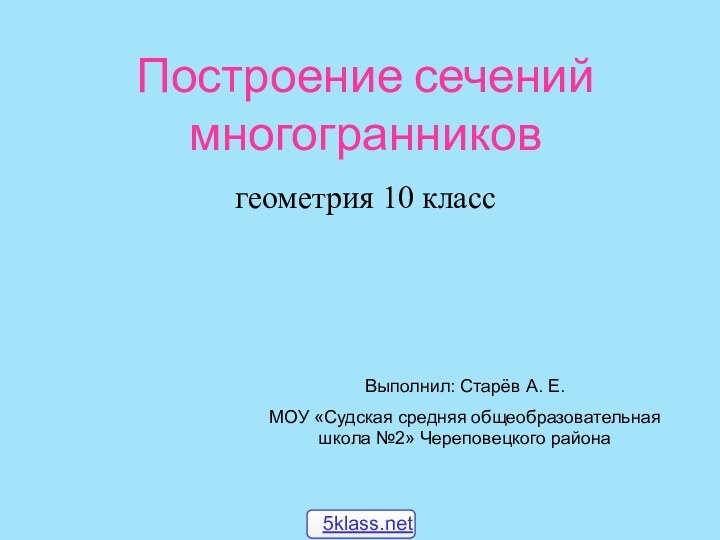 Построение сечений многогранниковгеометрия 10 классВыполнил: Старёв А. Е.МОУ «Судская средняя общеобразовательная школа №2» Череповецкого района