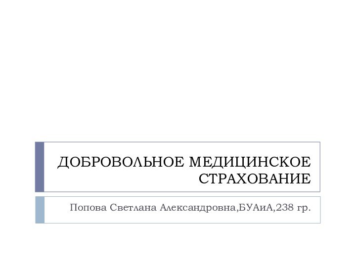 ДОБРОВОЛЬНОЕ МЕДИЦИНСКОЕ СТРАХОВАНИЕПопова Светлана Александровна,БУАиА,238 гр.