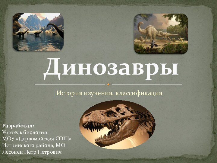 История изучения, классификацияДинозаврыРазработал:Учитель биологии МОУ «Первомайская СОШ»Истринского района, МОЛесонен Петр Петрович