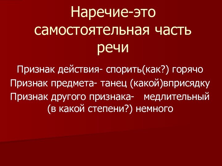 Наречие-это самостоятельная часть речиПризнак действия- спорить(как?) горячоПризнак предмета- танец (какой)вприсядкуПризнак другого признака-