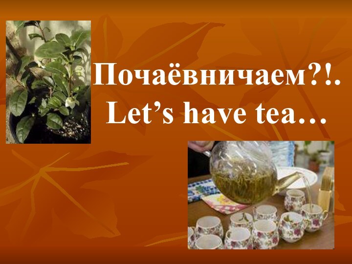 Почаёвничаем?!.  Let’s have tea…