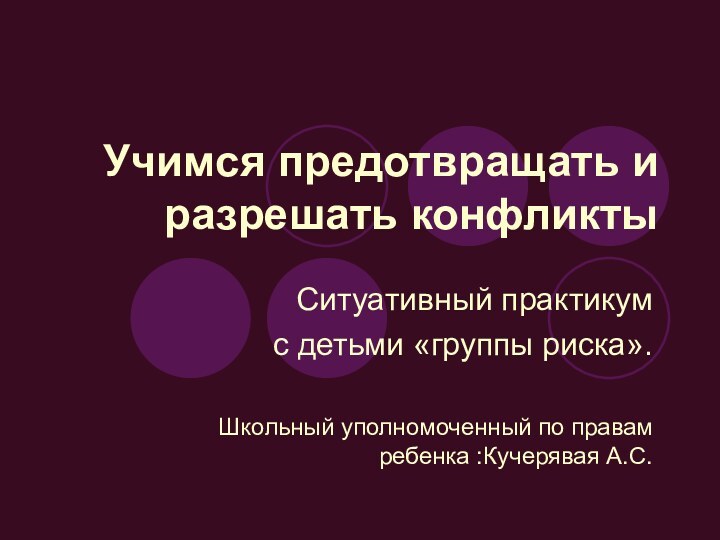 Учимся предотвращать и разрешать конфликтыСитуативный практикумc детьми «группы риска».Школьный уполномоченный по правам ребенка :Кучерявая А.С.