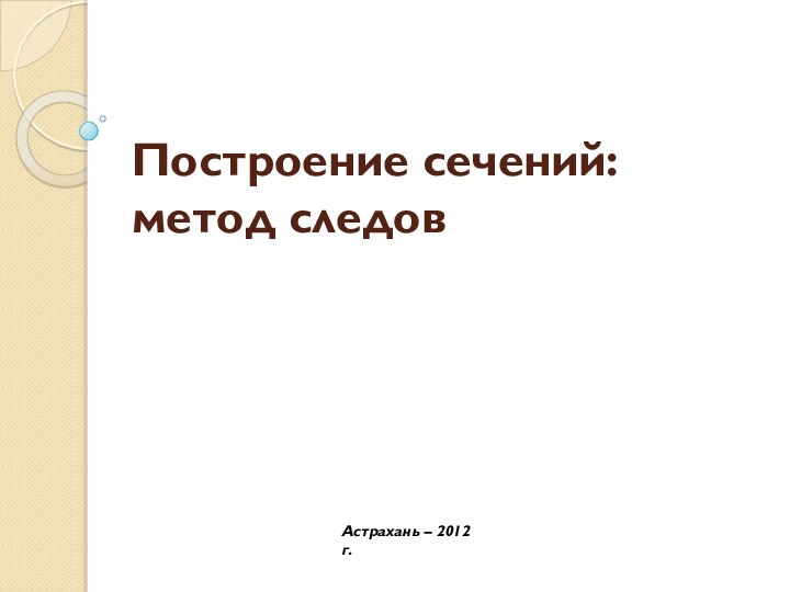 Построение сечений:  метод следовАстрахань – 2012 г.