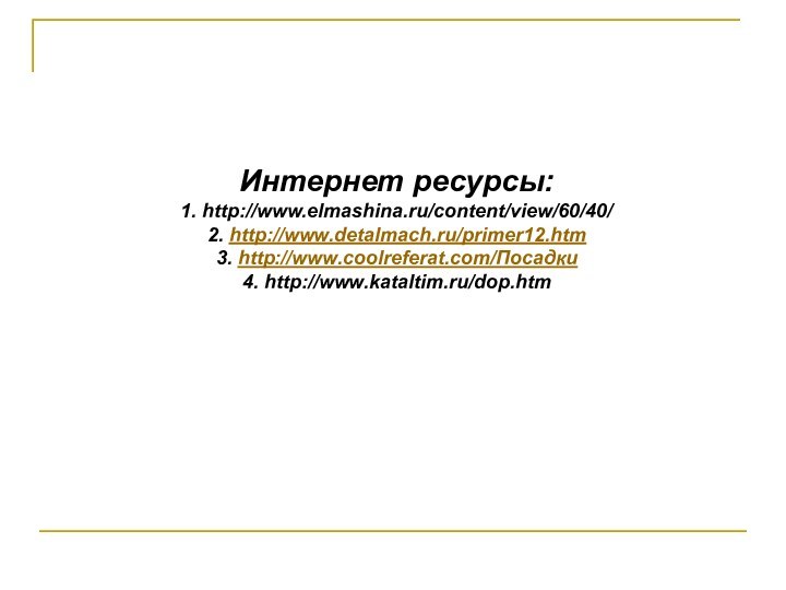 Интернет ресурсы: 1. http://www.elmashina.ru/content/view/60/40/ 2. http://www.detalmach.ru/primer12.htm 3. http://www.coolreferat.com/Посадки 4. http://www.kataltim.ru/dop.htm