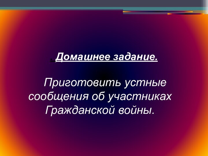 . Домашнее задание. Приготовить устные сообщения об участниках Гражданской войны.