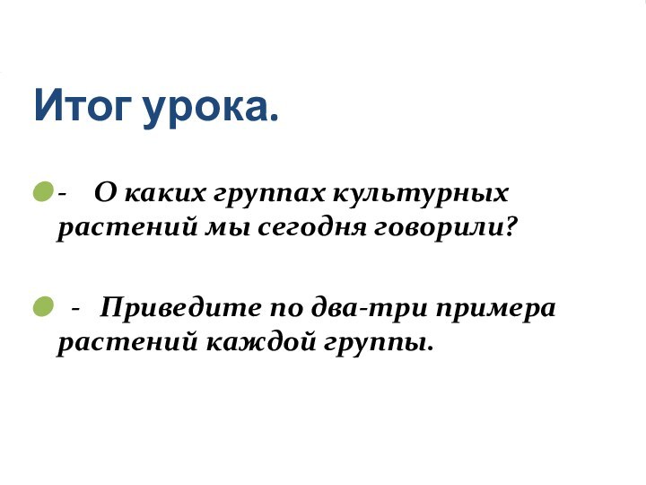 Итог урока.-  О каких группах культурных растений мы сегодня говорили?