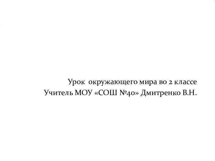 Урок окружающего мира во 2 классеУчитель МОУ «СОШ №40» Дмитренко В.Н.