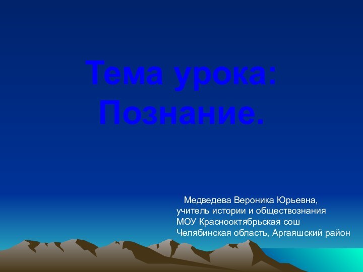 Тема урока: Познание.  Медведева Вероника Юрьевна,учитель истории и обществознания МОУ Краснооктябрьская сошЧелябинская область, Аргаяшский район