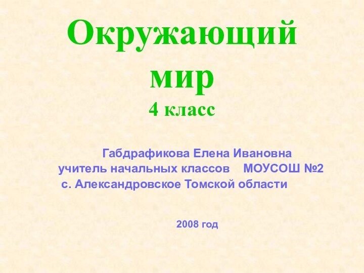 Окружающий мир 4 классГабдрафикова Елена Ивановнаучитель начальных классов  МОУСОШ №2 с. Александровское Томской области2008 год