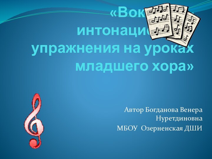 «Вокально-интонационные упражнения на уроках младшего хора»Автор Богданова Венера НуретдиновнаМБОУ Озерненская ДШИ