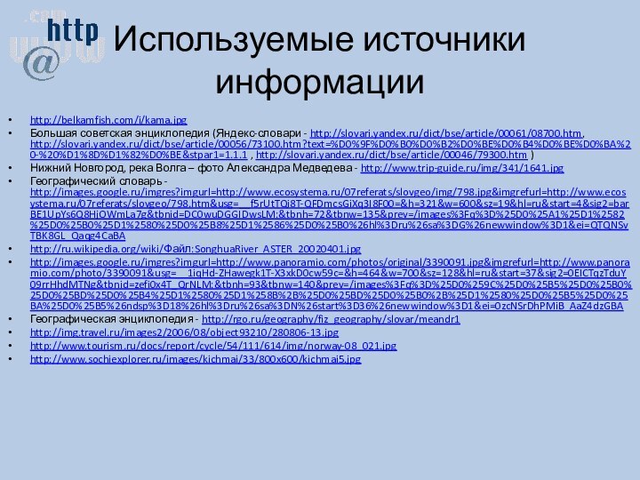 Используемые источники информацииhttp://belkamfish.com/i/kama.jpgБольшая советская энциклопедия (Яндекс-словари - http://slovari.yandex.ru/dict/bse/article/00061/08700.htm, http://slovari.yandex.ru/dict/bse/article/00056/73100.htm?text=%D0%9F%D0%B0%D0%B2%D0%BE%D0%B4%D0%BE%D0%BA%20-%20%D1%8D%D1%82%D0%BE&stpar1=1.1.1 , http://slovari.yandex.ru/dict/bse/article/00046/79300.htm )Нижний