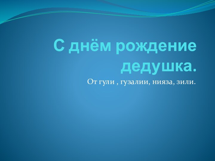 С днём рождение дедушка. От гули , гузалии, нияза, зили.