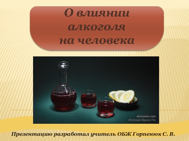 О влиянии алкоголя на человекаПрезентацию разработал учитель ОБЖ Горпенюк С. В.