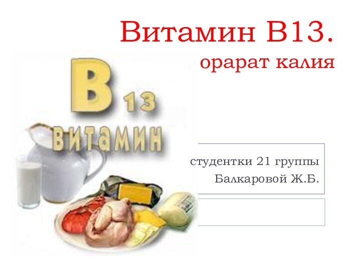 Витамин B13. орарат калиястудентки 21 группыБалкаровой Ж.Б.