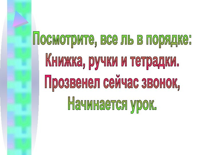 Посмотрите, все ль в порядке:Книжка, ручки и тетрадки.Прозвенел сейчас звонок, Начинается урок.