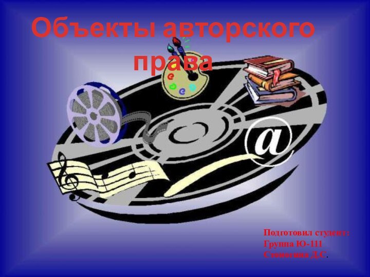 Объекты авторского праваПодготовил студент:Группа Ю-111Стоногина Д.С.