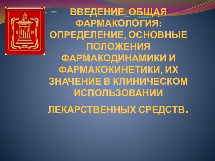 ВВЕДЕНИЕ. ОБЩАЯ ФАРМАКОЛОГИЯ: ОПРЕДЕЛЕНИЕ, ОСНОВНЫЕ ПОЛОЖЕНИЯ ФАРМАКОДИНАМИКИ И ФАРМАКОКИНЕТИКИ, ИХ ЗНАЧЕНИЕ В